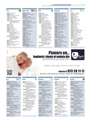 BONDIA
DIVENDRES, 24 DE MAIG DEL 2013
15
TELEVISIÓ
06.00 Notícies 3/24.
08.00 Els matins.
14.00 Telenotícies comarques.
14.20 El medi ambient.
14.30 Telenotícies migdia.
15.40 Cuines.
15.50 La Riera. Fart i fastiguejat,
en Miquel aprofita
l’ocasió de fer el salt a la
Lídia.
16.35 Divendres.
18.05 Joséphine.
19.57 Espai Terra
20.20 El Gran Dictat
21.00 Telenotícies vespre.
21.50 Zona zàping.
22.25 La gran pel·lícula. Mentre
dorms. Dir: Jaume
Balagueró. Int: Luis Tosar,
Marta Etura.
00.20 Pel·lícula. El principiant.
Dir: Clint Eastwood. Int:
Lint Eastwood, Charlie
Sheen, Raul Julia.
02.10 TR3S C.
02.15 Bombers de Nova York.
02.55 Comedy inc.
03.16 Fusió i swing a l’estudi.
04.46 Jazz a l’estudi.
07.50 Doraemon.
08.42 Quin crac, l’Àngelo!.
09.00 MIC.
09.40 Els barrufets.
10.31 Avatar: l’últim mestre de
l’aire.
11.42 Futbol galàctic.
12.32 Mofeta Kung Fu.
13.10 La lliga dels supermalvats.
13.45 Shin Chan.
14.35 Els pingüins de
Madagascar.
15.23 Bola de Drac Z Kai.
16.10 One piece.
17.00 MIC.
17.45 Una mà de contes.
17.58 Fungi.
18.10 L’abella Maia.
19.00 L’Spirou petit.
19.30 Info K.
19.45 Doraemon.
20.15 Tom i Jerry.
20.55 Bola de drac.
21.20 La Riera.
22.05 GR Terres del sud.
22.53 Cronos.
23.55Catmúsica.
01.16 l’Anglaterra de Charles
Dickens.
07.20 8 de 8.
07.50 Catalunya blues.
08.20 La doctora Quinn.
09.05 Televenda.
11.05 Vaughan en vivo.
11.30 Migdia.
13.30 Arucitys. Magazine.
16.30 Dame un respiro. Sèrie.
17.05 Pel·lícula. Un heroe en
casa. 2006. EUA. Stphen
Bridgewater. Int: John
Newton, Alice Evans,
Edward Asner. El sergent
de l’exèrcit americà cody
Cullen, considera acabat
el seu servei a
l’Afganistan quan el seu
company Jonesy cau
mentre distribuïen
medicines en una petita
població de muntanya.
18.50 8 al dia. Amb Jose Cuní.
22.30 Gran cinema. El precio del
poder. 1983. EUA. Dir:
Brian De Palma. Int: Al
Pacino, Michelle Pfeiffer,
Steven Bauer.
01.10 Només per als teus ulls.
The Pleasures; Room
Service; Praia Brava.
02.25 Clips.
09.00 Lleida al dia (red).
10.30 Cafeïna (red).
11.30 Sector primari (red).
12.00 Gaudeix la festa (red).
12.30 Fórmula Pi (red).
13.00 Univers de formació (red).
13.30 Caminant per Catalunya.
14.00 Notícies migdia.
14.45 Aran TV.
15.00 Cafeïna. Presentat per
Mariví Chacón.
16.00 Notícies migdia (red).
16.45 Mirades (red)
17.00 La 7mana a Ponent.
17.30 Info 7.
18.00 Va de castells.
18.30 Club Banyetes.
18.45 El Flaix.
19.15 Arant TV (red).
19.30 Esports en xarxa.
20.00 Notícies vespre.Edita
Ares Escribà.
20.45 El temps.
20.49 Anem a dormir.
20.50 La conquesta de l’aigua.
21.00 Aventura’t.
21.30 Lleida al dia.
23.00 Notícies vespre (red).
23.45 Televenda.
06.00 Noticias 24 horas.
06.30 Telediario matinal.
08.30 Los desayunos de TVE.
Programa de análisis de la
actualidad con entrevistas
y tertulias.
10.10 La mañana de La 1.
14.00 L’informatiu. Inclou El
Temps.
14.30 Corazón.
15.00 Telediario 1.
16.00 L’informatiu.
16.15 El tiempo.
16.30 Gran reserva. El origen.
Serie.
17.30 Amores verdaderos. Serie.
18.15 Letris.
19.10 Baloncesto. Liga ACB.
21.00 Telediario 2.
22.00 El tiempo.
22.30 Cine. Rocky Balboa. 2006.
EUA. Dir: Sylvester
Stallone. Int: Sylvester
Stallone, Antonio Tarver.
00.05 Ley y orden: acción
criminal.
02.05 La noche en 24h.
Programa de entrevistas y
debates.
03.40 TVE es música.
05.30 Noticias 24h.
06.30 That’s English.
07.00 Documental.
07.55 Biodiario.
08.00 Documental.
08.55 Biodiario.
09.00 Pueblo de Dios.
09.35 Aquí hay trabajo.
10.05 UNED.
11.00 Documental.
12.00 Para todos La 2.
13.55 Crónicas.
14.10 Docufilia.
14.55 Docufilia.
15.35 Saber y ganar.
16.05 Grandes documentales.
18.30 El escarabajo verde.
19.00 La casa encendida.
19.30 Solo moda.
20.00 Paraísos cercanos.
21.00 Igual-es.
22.55 La suerte en tus manos.
22.15 El documental de La 2. El
gran teatro chino de
Manolita Chen.
23.15 Con una sonrisa.
23.45 Atención obras.
00.45 concierto.
01.45 Docufilia.
05.15 Fusión sonora.
06.30 Informativos Telecinco.
Presentado Leticia
Iglesias y Ramón Fuentes.
08.55 El programa de Ana Rosa.
Presentado por Ana Rosa
Quintana.
12.45 Mujeres y hombres y
viceversa. Presentado por
Emma García.
14.30 De buena ley. Presentado
por Sandra Barneda.
15.00 Informativos Telecinco.
Con David Cantero, Isabel
Jiménez y Sara Carbonero.
16.00 Sálvame diario. Con Paz
Padilla.
20.15 Pasapalabra. Presentado
por Christian Gálvez.
21.05 Informativos Telecinco.
Presentado por Pedro
Piqueras y J.J. Santos.
22.15 Sálvame Deluxe.
Presentado por Jorge
Javier Vázquez.
02.30 Premier Casino.
05.00 En concierto.
06.00 Vídeos musicales.
06.15 Noticias de la mañana.
08.55 Espejo público.
Presentado por Susana
Griso.
12.20 Karlos Arguiñano en tu
cocina.
12.50 La ruleta de la suerte.
Presentado por Jorge
Fernández.
14.00 Los Simpson.
15.00 Noticias.Presentado por
Vicente Vallés y Lourdes
Maldonado.
15.45 Deportes. Con Manu
Sánchez.
16.00 Tu tiempo.
16.30 Amar es para siempre.
17.25 El secreto de Puente Viejo.
18.45 ¡Ahora caigo! Presentado
por Arturo Valls.
20.00 Atrapa un millón diario.
Con Carlos Sobera.
21.00 Antena 3 Noticias 2.
21.40 Deportes 2.
21.55 El tiempo.
22.10 Increíbles: El gran desafío.
02.45 Campeonato europeo de
póker.
03.15 Ganing Casino.
05.00 Minutos musicales.
06.00 La Sexta en concierto.
07.45 Al rojo vivo (red).
09.30 Crímenes imperfectos.
10.30 Crímenes imperfectos.
Ricos y famosos.
11.30 Informe criminal.
12.25 Al rojo vivo. Presentado
por Antonio G. Ferreras.
14.00 La Sexta Noticias 1ª
edición. Presentado por
Helena Resano.
15.00 Jugones. Información
deportiva presentado por
Oscar Ricón y Antonio
Esteva.
15.30 La Sexta Meteo 1ª edición.
15.35 Taxi.
16.25 Así nos va.
17.45 Más vale tarde.
20.00 La Sexta Noticias 2ª
edición. Con Mamen
Mendizábal.
20.55 La Sexta Meteo.
21.00 La Sexta Deportes 2ª
edición.
21.30 La Sexta Columna.
22.30 Equipo de investigación.
Con Gloria Serra.
02.00 Astro TV.
05.00 La Sexta en concierto.
07.00 El zapping de los surferos.
08.45 Money Time.
09.45 Rush.
10.30 Alerta Cobra. El complot;
El último día.
12.30 Las mañanas de Cuatro.
14.00 Noticias Cuatro.
Presentado por Hilario
Pino y Marta Fernández.
14.50 Deportes Cuatro.
Presentado por Manu
Carreño y Manolo Lama.
15.45 Castle. El irlandés errante;
Un infierno muy canino;
Un cadáver con suerte.
18.30 Te vas a enterar.
20.00 Noticias Cuatro.
Presentado por Roberto
Arce y Mónica Sanz.
21.00 Especial Callejeros
viajeros. Familias viajeras
(1ª parte).
21.30 Me cambio de familia.
23.00 Especial callejeros.
Después del desahucio;
Okupación por desahucio;
Bares de Barcelona; Bares
de Cádiz.
02.15 NBA. Miami-Indiana. Con
Antoni Daimiel.
05.15 Puro Cuatro.
TV3 Súper3/33 8TV LleidaTV
La1
La2
Tele5 Antena3 LaSexta Cuatro
 