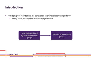 Introduction
• “Multiple group membership and behavior on an online collaboration platform”
– A story about posting behavi...