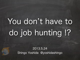 2013.5.24
Shingo Yoshida @yoshidashingo
You don t have to
do job hunting !?
 