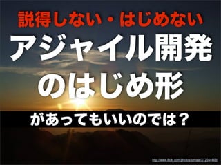 説得しない・はじめない
アジャイル開発
のはじめ形
http://www.flickr.com/photos/tamaar/272544468/
があってもいいのでは？
 