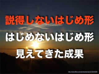 http://www.flickr.com/photos/tamaar/272544468/
説得しないはじめ形
はじめないはじめ形
見えてきた成果
 