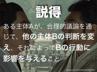 説得
ある主体Aが、合理的議論を通
じて、他の主体Bの判断を変
え、それによってBの行動に
影響を与えること
http://www.flickr.com/photos/laffy4k/4564708523/
 