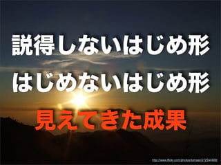 http://www.flickr.com/photos/tamaar/272544468/
説得しないはじめ形
はじめないはじめ形
見えてきた成果
 
