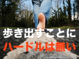 http://www.ﬂickr.com/photos/ivva/7237412212/
歩き出すことに
ハードルは無い
 