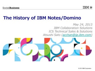 © 2013 IBM Corporation
The  History  of  IBM  Notes/Domino
May  24,  2013
IBM  Collaboration  Solutions
ICS  Technical  Sales  &  Solutions
Atsushi  Sato  (acchan@jp.ibm.com)
 