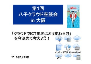 ハッシュタグは #yakocloud
2013年5月25日
「クラウドでICT業界はどう変わる?!」
を今改めて考えよう！
第1回
八子クラウド座談会
in 大阪
 