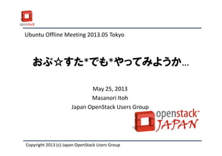 おぷ☆すた*でも*やってみようか…
Ubuntu Offline Meeting 2013.05 Tokyo
Copyright 2013 (c) Japan OpenStack Users Group
May 25, 2013
Masanori Itoh
Japan OpenStack Users Group
 