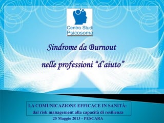 Sindrome da Burnout
nelle professioni “d’aiuto”
LA COMUNICAZIONE EFFICACE IN SANITÀ:
dal risk management alla capacità di resilienza
25 Maggio 2013 - PESCARA
 