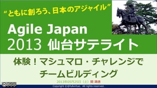 ともに創ろう、日本のアジャイル！
Agile Japan 2013
～クロージング～
体験！マシュマロ・チャレンジで
チームビルディング
2013年05月25日（土）関 満徳
1Copyright ©@fullvirtue. All rights reserved.
仙台サテライト
 