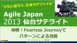 ともに創ろう、日本のアジャイル！
Agile Japan 2013
～クロージング～
体験！Fearless Journeyで
パターンによる改善
2013年05月25日（土）関 満徳
1Copyright ©@fullvirtue. All rights reserved.
仙台サテライト
 