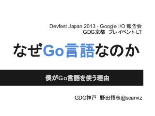 なぜGo言語なのか
僕がGo言語を使う理由
Devfest Japan 2013 - Google I/O 報告会
GDG京都　プレイベント LT
GDG神戸　野田悟志@scarviz
 