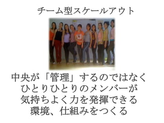 チーム型スケールアウト
中央が「管理」するのではなく
ひとりひとりのメンバーが
気持ちよく力を発揮できる
環境、仕組みをつくる
 