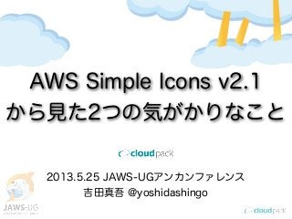 2013.5.25 JAWS-UGアンカンファレンス
吉田真吾 @yoshidashingo
AWS Simple Icons v2.1
から見た2つの気がかりなこと
 
