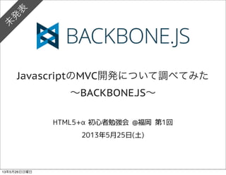 JavascriptのMVC開発について調べてみた
∼BACKBONE.JS∼
未
発
表
13年5月26日日曜日
 