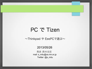 PC で Tizen
〜Thinkpad や EeePCで遊ぶ〜
2013/05/26
発表 鈴木光宏
mail: s_mitu@os.rim.or.jp
Twitter :@s_mitu
 