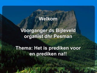 Welkom
Voorganger ds Bijleveld
organist dhr Pesman
Thema: Het is prediken voor
en prediken na!!
 