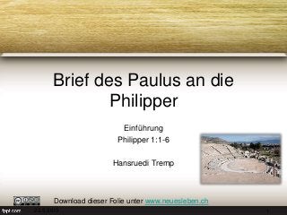 Brief des Paulus an die
Philipper
Einführung
Philipper 1:1-6
Hansruedi Tremp
Download dieser Folie unter www.neuesleben.ch
22.5.2013 1
 