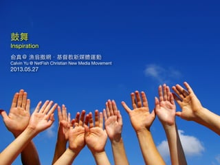 俞真＠ 漁翁撒網．基督教新媒體運動
Calvin Yu @ NetFish Christian New Media Movement
2013.05.27
⿎鼓舞
Inspiration
 