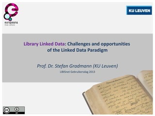 Library Linked Data: Challenges and opportunities
of the Linked Data Paradigm
Prof. Dr. Stefan Gradmann (KU Leuven)
LIBISnet Gebruikersdag 2013
 