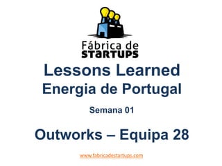 Lessons Learned
Energia de Portugal
Semana 01
Outworks – Equipa 28
www.fabricadestartups.com
 