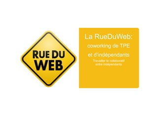 La RueDuWeb:
coworking de TPE
et d’indépendants
Travailler le collaboratif
entre indépendants
 