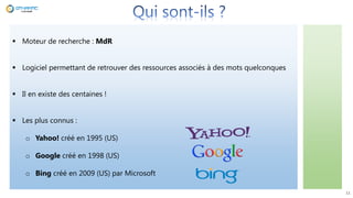 11
 Moteur de recherche : MdR
 Logiciel permettant de retrouver des ressources associés à des mots quelconques
 Il en existe des centaines !
 Les plus connus :
o Yahoo! créé en 1995 (US)
o Google créé en 1998 (US)
o Bing créé en 2009 (US) par Microsoft
 