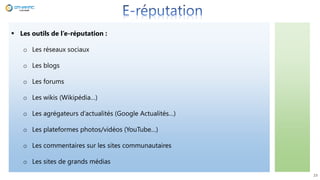 23
 Les outils de l’e-réputation :
o Les réseaux sociaux
o Les blogs
o Les forums
o Les wikis (Wikipédia…)
o Les agrégateurs d’actualités (Google Actualités…)
o Les plateformes photos/vidéos (YouTube…)
o Les commentaires sur les sites communautaires
o Les sites de grands médias
 