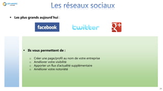  Ils vous permettent de :
o Créer une page/profil au nom de votre entreprise
o Améliorer votre visibilité
o Apporter un flux d’actualité supplémentaire
o Améliorer votre notoriété
 Les plus grands aujourd’hui :
24
 