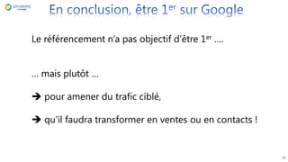 39
Le référencement n’a pas objectif d’être 1er ….
… mais plutôt …
 pour amener du trafic ciblé,
 qu’il faudra transformer en ventes ou en contacts !
 
