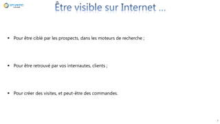 7
 Pour être ciblé par les prospects, dans les moteurs de recherche ;
 Pour être retrouvé par vos internautes, clients ;
 Pour créer des visites, et peut-être des commandes.
 