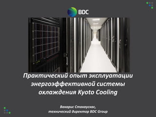 Практический опыт эксплуатации
энергоэффективной системы
охлаждения Kyoto Cooling
Вакарис Стакаускас,
технический директор BDC Group
 