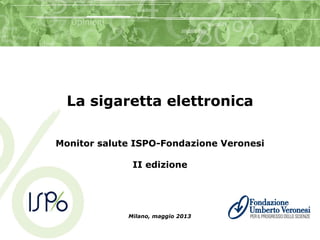 La sigaretta elettronica
Monitor salute ISPO-Fondazione Veronesi
II edizione
Milano, maggio 2013
 