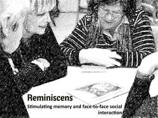 Reminiscens
S"mula"ng	
  memory	
  and	
  face-­‐to-­‐face	
  social	
  
interac"on	
  
 