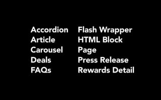Accordion 
Article 
Carousel 
Deals 
FAQs 
Flash Wrapper 
HTML Block 
Page 
Press Release 
Rewards Detail 
 