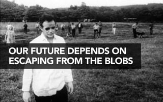 OUR FUTURE DEPENDS ON 
ESCAPING FROM THE BLOBS 
 