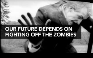 OUR FUTURE DEPENDS ON 
FIGHTING OFF THE ZOMBIES 
 