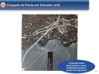 14
Chegada da Ponte em Salvador (2/2)1
Propostas ainda
preliminares, a serem
detalhadas durante o
projeto de engenharia
 