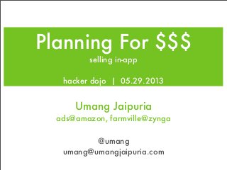 Planning For $$$
selling in-app
hacker dojo | 05.29.2013
umang@umangjaipuria.com
@umang
Umang Jaipuria
ads@amazon, farmville@zynga
 