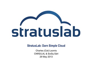 StratusLab: Darn Simple Cloud
Charles (Cal) Loomis
CNRS/LAL & SixSq Sàrl
29 May 2013
 