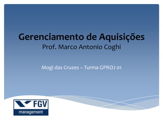 Gerenciamento de Aquisições
Prof. Marco Antonio Coghi
Mogi das Cruzes – Turma GPROJ 01
 