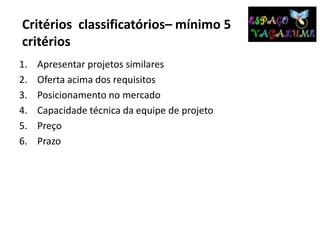 Critérios classificatórios– mínimo 5
critérios
1. Apresentar projetos similares
2. Oferta acima dos requisitos
3. Posicionamento no mercado
4. Capacidade técnica da equipe de projeto
5. Preço
6. Prazo
 