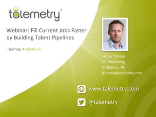@talemetry	
  
www.talemetry.com	
  
Webinar:	
  Fill	
  Current	
  Jobs	
  Faster	
  	
  
by	
  Building	
  Talent	
  Pipelines	
  
James	
  Thomas	
  
VP,	
  MarkeCng	
  
@jthomas_44	
  
jthomas@talemetry.com	
  
Hashtag:	
  #TalentGen	
  
 