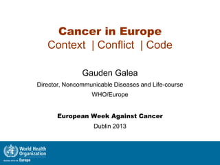 Cancer in Europe
Context | Conflict | Code
Gauden Galea
Director, Noncommunicable Diseases and Life-course
WHO/Europe
European Week Against Cancer
Dublin 2013
 