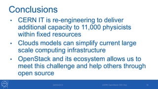 Conclusions
• CERN IT is re-engineering to deliver
additional capacity to 11,000 physicists
within fixed resources
• Clouds models can simplify current large
scale computing infrastructure
• OpenStack and its ecosystem allows us to
meet this challenge and help others through
open source
29/05/2013 CERN OpenStack CEE Day 35
 