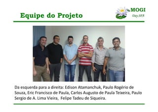 Equipe do Projeto
Da esquerda para a direita: Edison Atamanchuk, Paulo Rogério de
Souza, Eric Francisco de Paula, Carlos Augusto de Paula Teixeira, Paulo
Sergio de A. Lima Vieira, Felipe Tadeu de Siqueira.
 