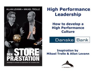 High Performance
Leadership
How to develop a
High Performance
Culture

Inspiration by
Mikael Trolle & Allan Levann

 