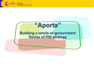 “Aporta”
Building a whole-of-government
ReUse of PSI strategy
 