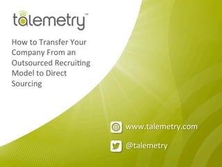 @talemetry	
  
www.talemetry.com	
  
How	
  to	
  Transfer	
  Your	
  
Company	
  From	
  an	
  
Outsourced	
  Recrui<ng	
  
Model	
  to	
  Direct	
  
Sourcing	
  
 