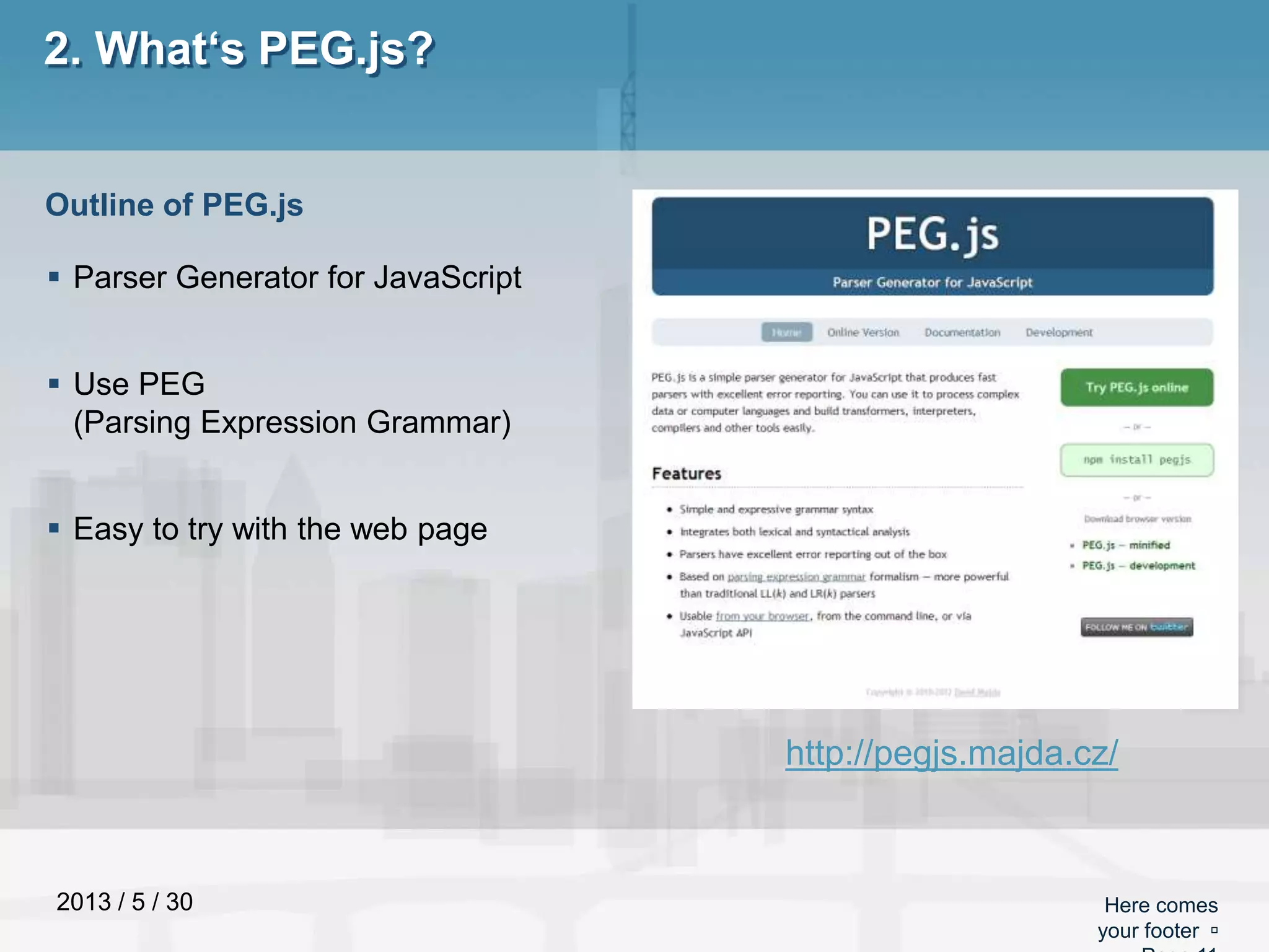2013 / 5 / 30 Here comes
your footer 
2. What‘s PEG.js?
 Parser Generator for JavaScript
 Use PEG
(Parsing Expression Grammar)
 Easy to try with the web page
Outline of PEG.js
http://pegjs.majda.cz/
 