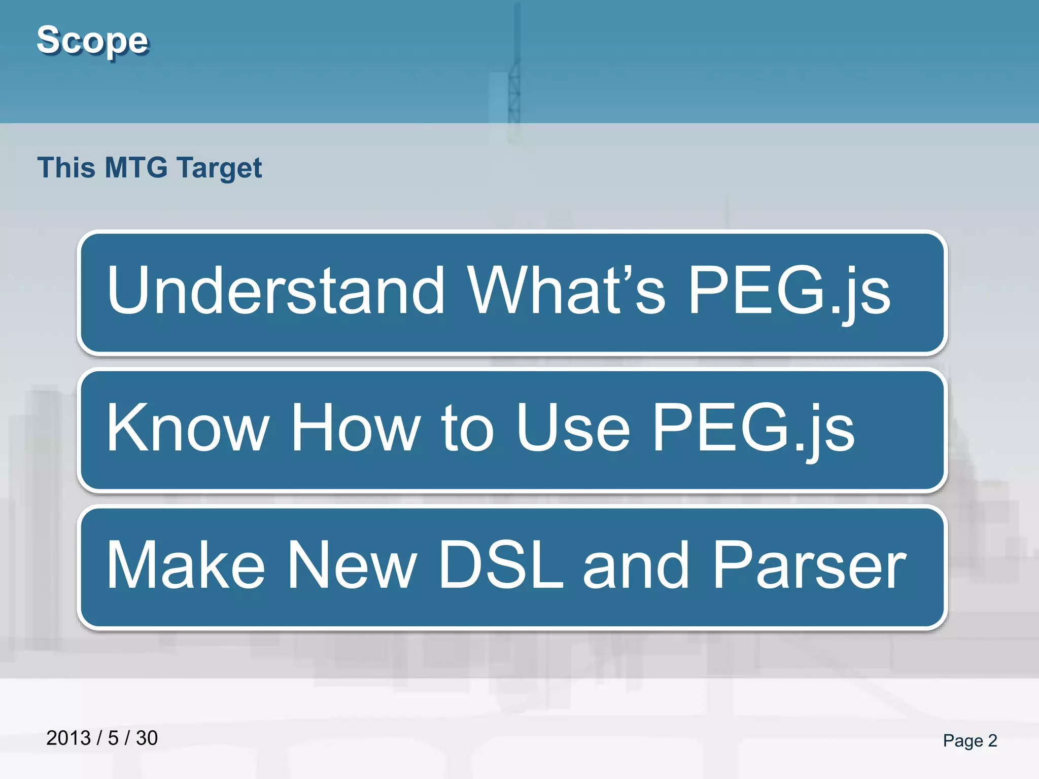 2013 / 5 / 30
Scope
Page 2
This MTG Target
Understand What’s PEG.js
Know How to Use PEG.js
Make New DSL and Parser
 